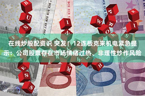 在线炒股配资识 突发！12连板克来机电紧急提示：公司股票存在市场情绪过热、非理性炒作风险