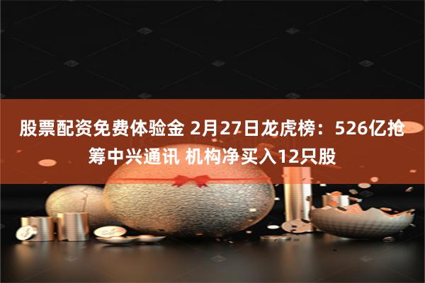 股票配资免费体验金 2月27日龙虎榜：526亿抢筹中兴通讯 机构净买入12只股