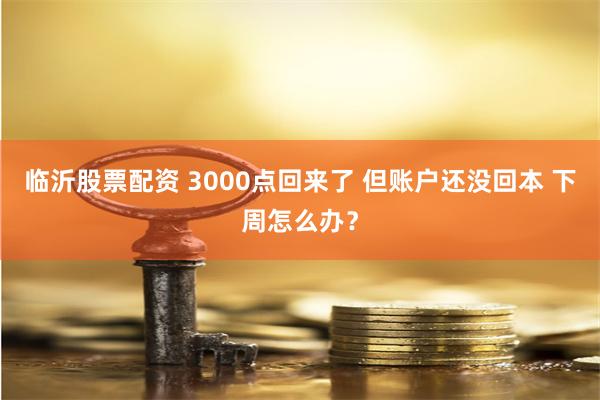 临沂股票配资 3000点回来了 但账户还没回本 下周怎么办？