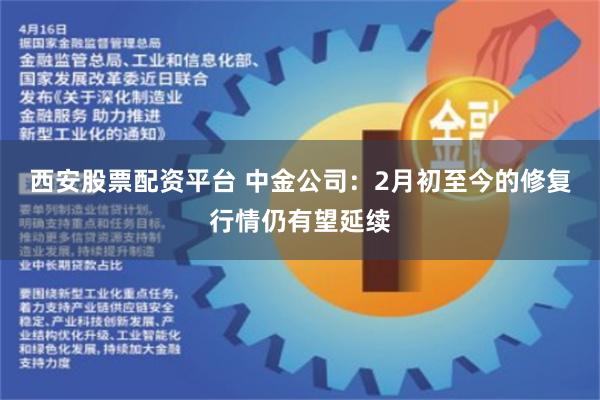 西安股票配资平台 中金公司：2月初至今的修复行情仍有望延续