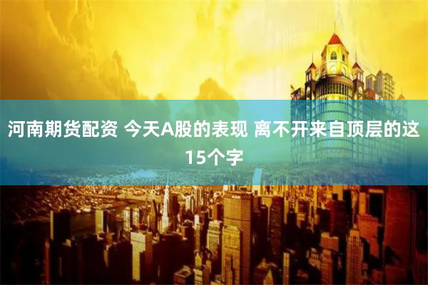 河南期货配资 今天A股的表现 离不开来自顶层的这15个字
