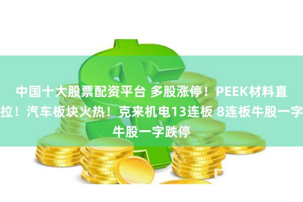 中国十大股票配资平台 多股涨停！PEEK材料直线猛拉！汽车板块火热！克来机电13连板 8连板牛股一字跌停