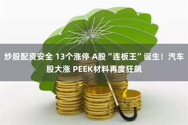 炒股配资安全 13个涨停 A股“连板王”诞生！汽车股大涨 PEEK材料再度狂飙