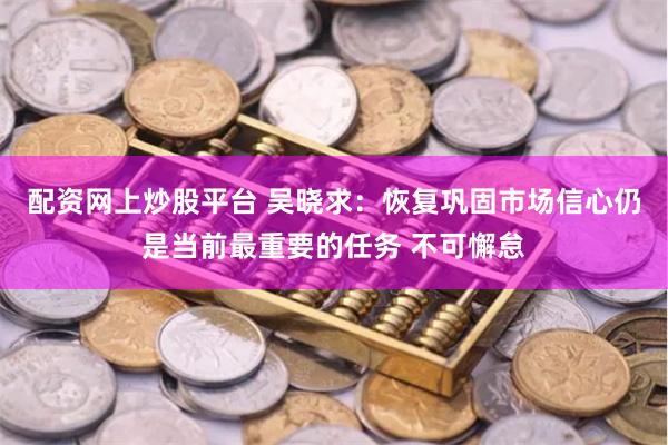 配资网上炒股平台 吴晓求：恢复巩固市场信心仍是当前最重要的任务 不可懈怠