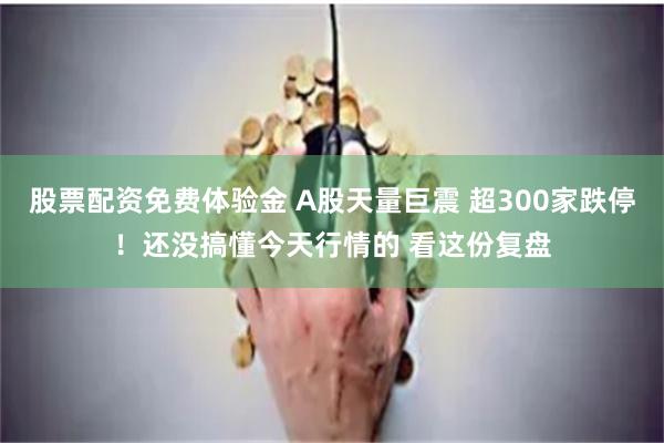 股票配资免费体验金 A股天量巨震 超300家跌停！还没搞懂今天行情的 看这份复盘