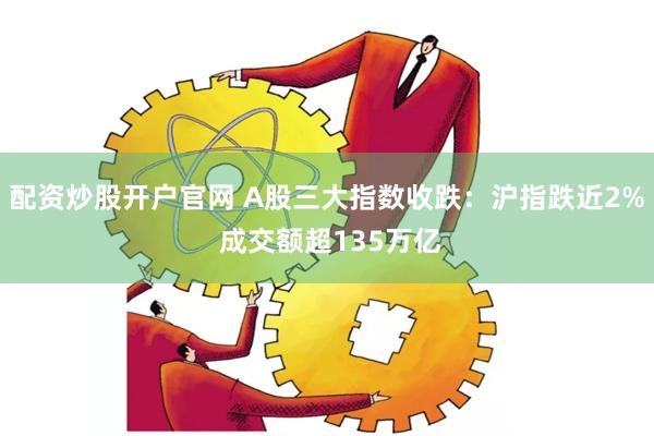 配资炒股开户官网 A股三大指数收跌：沪指跌近2% 成交额超135万亿