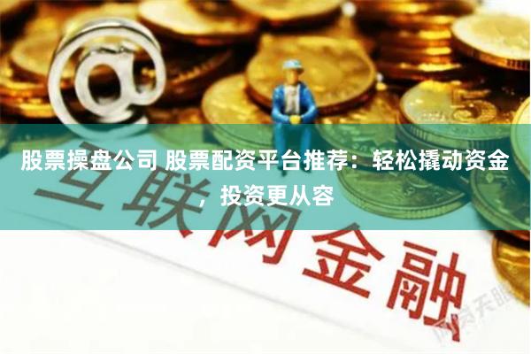 股票操盘公司 股票配资平台推荐：轻松撬动资金，投资更从容