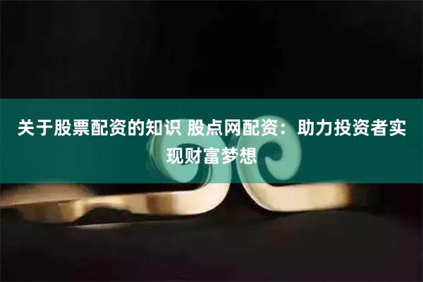 关于股票配资的知识 股点网配资：助力投资者实现财富梦想