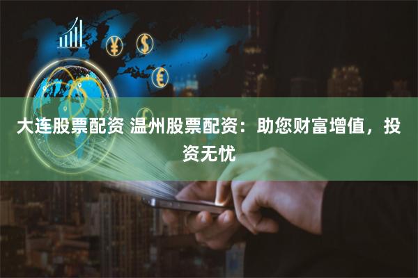 大连股票配资 温州股票配资：助您财富增值，投资无忧