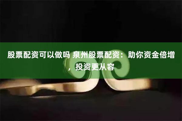 股票配资可以做吗 泉州股票配资：助你资金倍增，投资更从容