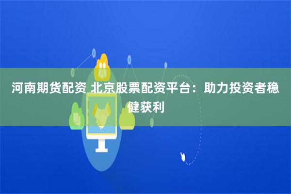 河南期货配资 北京股票配资平台：助力投资者稳健获利