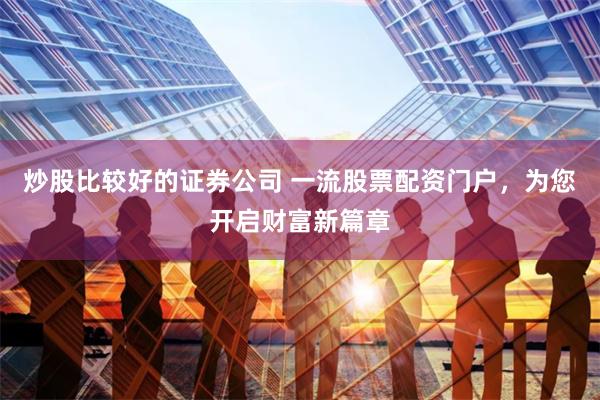 炒股比较好的证券公司 一流股票配资门户，为您开启财富新篇章