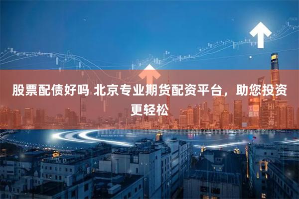 股票配债好吗 北京专业期货配资平台，助您投资更轻松