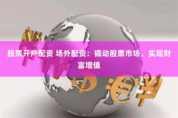 股票开户配资 场外配资：撬动股票市场，实现财富增值