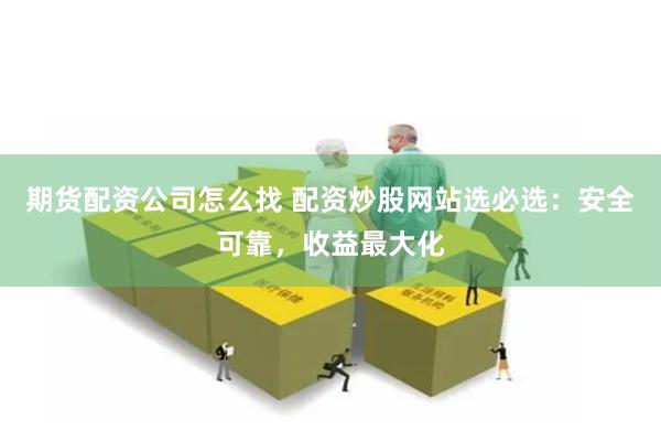 期货配资公司怎么找 配资炒股网站选必选：安全可靠，收益最大化