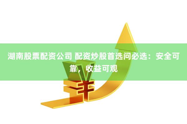 湖南股票配资公司 配资炒股首选问必选：安全可靠，收益可观