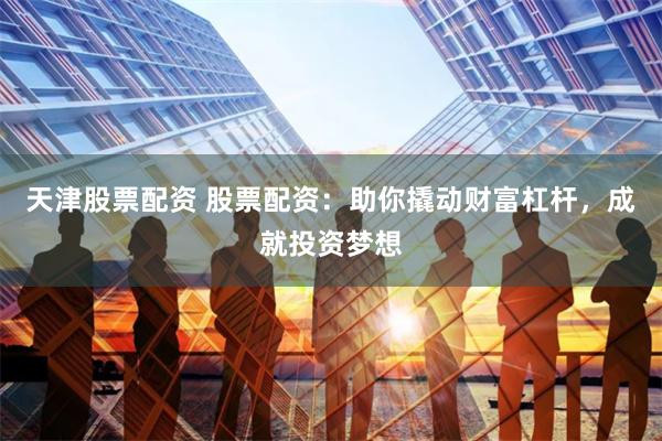 天津股票配资 股票配资：助你撬动财富杠杆，成就投资梦想