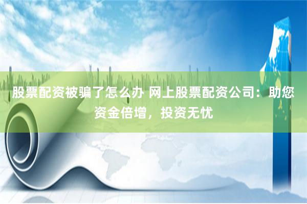 股票配资被骗了怎么办 网上股票配资公司：助您资金倍增，投资无忧