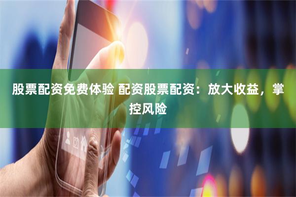 股票配资免费体验 配资股票配资：放大收益，掌控风险