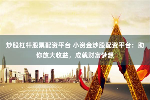 炒股杠杆股票配资平台 小资金炒股配资平台：助你放大收益，成就财富梦想