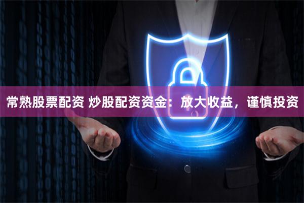 常熟股票配资 炒股配资资金：放大收益，谨慎投资