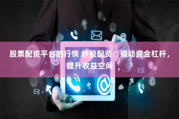 股票配资平台的行情 炒股配资：撬动资金杠杆，提升收益空间