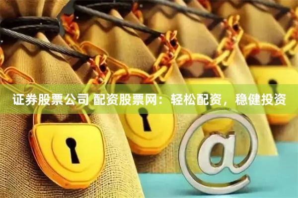 证券股票公司 配资股票网：轻松配资，稳健投资