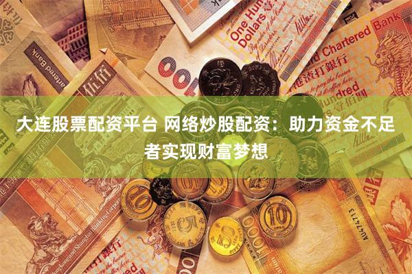 大连股票配资平台 网络炒股配资：助力资金不足者实现财富梦想