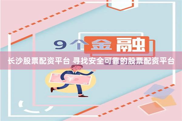 长沙股票配资平台 寻找安全可靠的股票配资平台