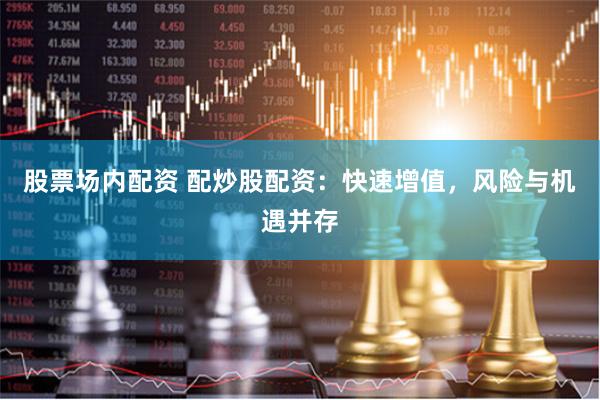 股票场内配资 配炒股配资：快速增值，风险与机遇并存