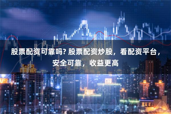 股票配资可靠吗? 股票配资炒股，看配资平台，安全可靠，收益更高