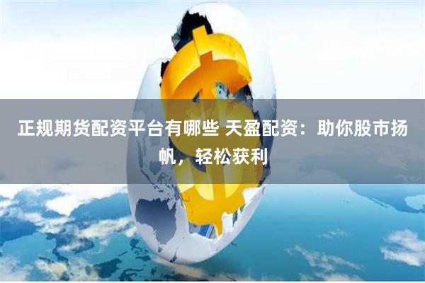 正规期货配资平台有哪些 天盈配资：助你股市扬帆，轻松获利