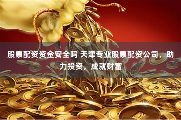 股票配资资金安全吗 天津专业股票配资公司，助力投资，成就财富