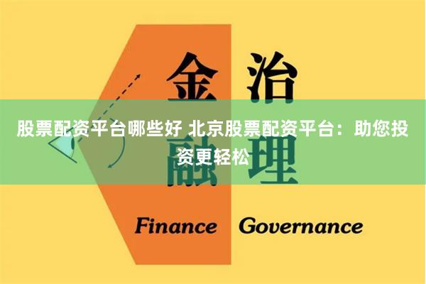 股票配资平台哪些好 北京股票配资平台：助您投资更轻松