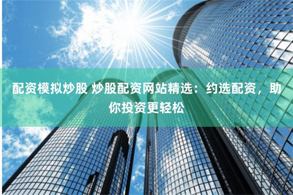 配资模拟炒股 炒股配资网站精选：约选配资，助你投资更轻松