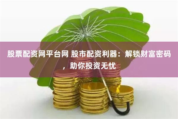 股票配资网平台网 股市配资利器：解锁财富密码，助你投资无忧