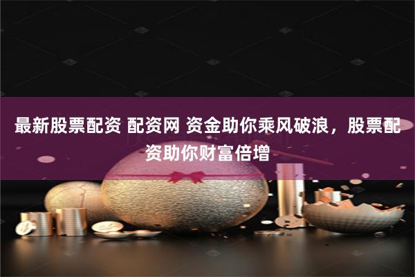 最新股票配资 配资网 资金助你乘风破浪，股票配资助你财富倍增