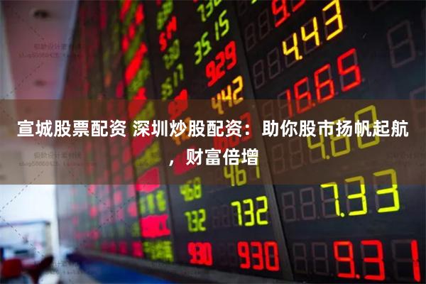 宣城股票配资 深圳炒股配资：助你股市扬帆起航，财富倍增