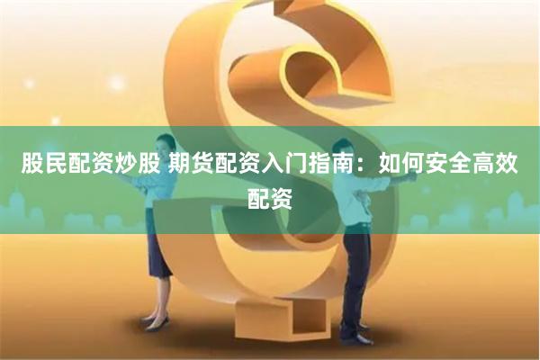 股民配资炒股 期货配资入门指南：如何安全高效配资
