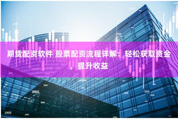 期货配资软件 股票配资流程详解：轻松获取资金，提升收益