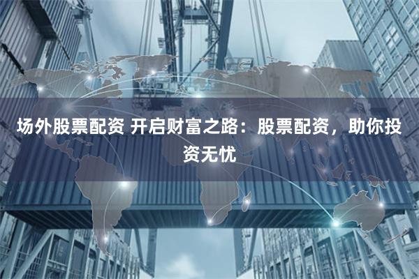 场外股票配资 开启财富之路：股票配资，助你投资无忧