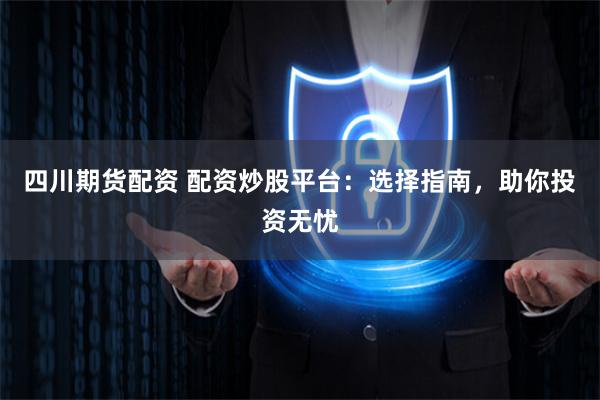 四川期货配资 配资炒股平台：选择指南，助你投资无忧