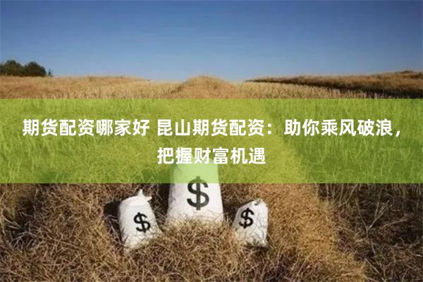 期货配资哪家好 昆山期货配资：助你乘风破浪，把握财富机遇