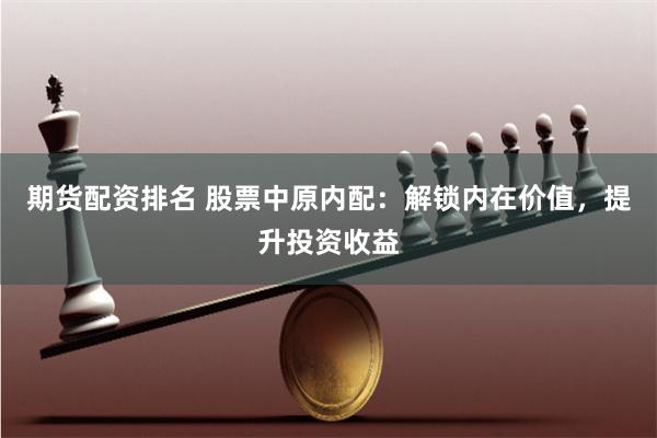 期货配资排名 股票中原内配：解锁内在价值，提升投资收益