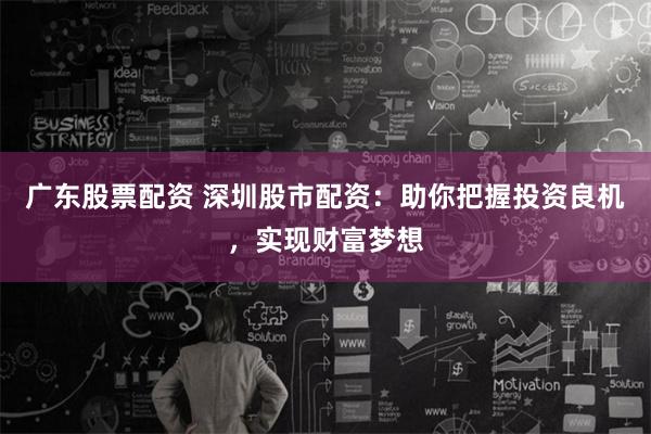 广东股票配资 深圳股市配资：助你把握投资良机，实现财富梦想