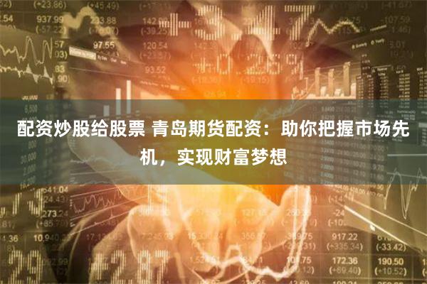 配资炒股给股票 青岛期货配资：助你把握市场先机，实现财富梦想