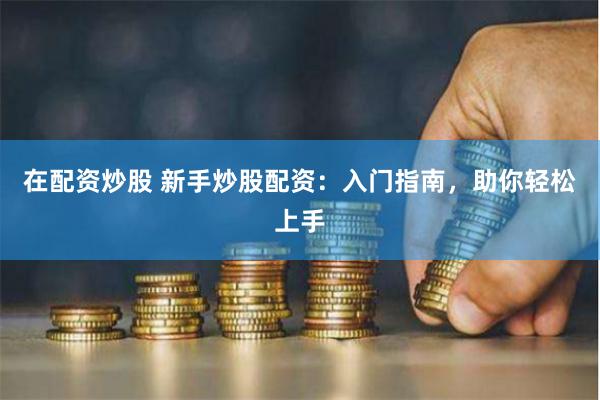 在配资炒股 新手炒股配资：入门指南，助你轻松上手