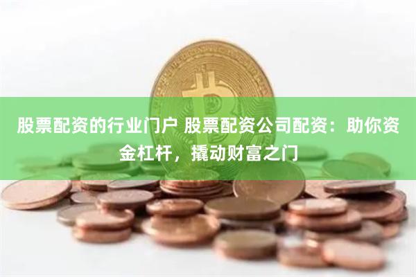 股票配资的行业门户 股票配资公司配资：助你资金杠杆，撬动财富之门