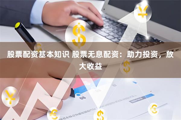 股票配资基本知识 股票无息配资：助力投资，放大收益