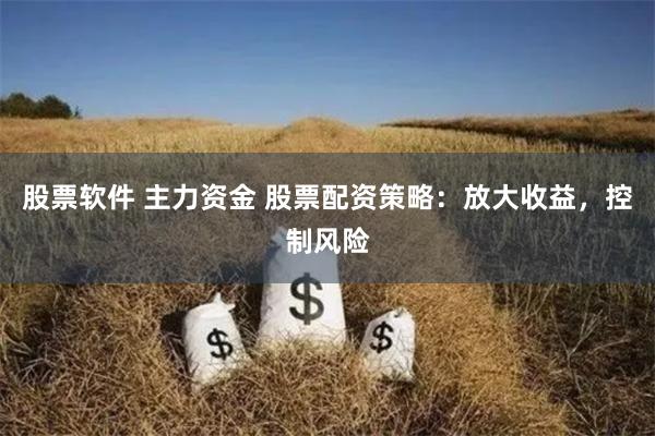 股票软件 主力资金 股票配资策略：放大收益，控制风险